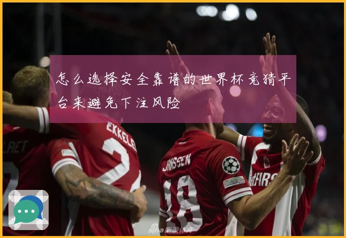 怎么选择安全靠谱的世界杯竞猜平台来避免下注风险