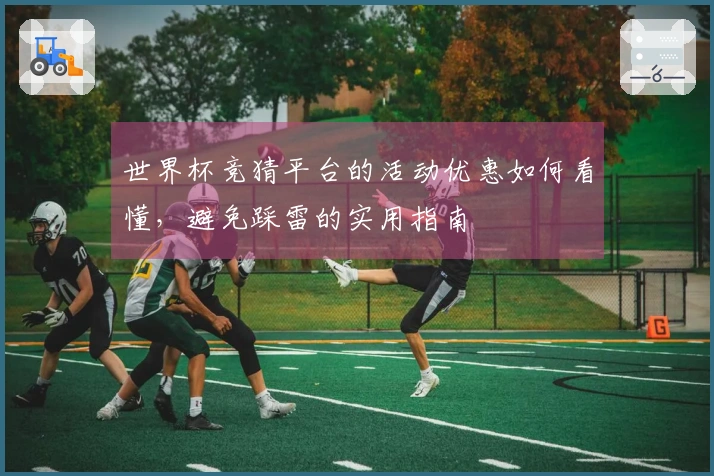 世界杯竞猜平台的活动优惠如何看懂，避免踩雷的实用指南