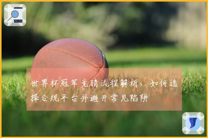 世界杯冠军竞猜流程解析，如何选择合规平台并避开常见陷阱