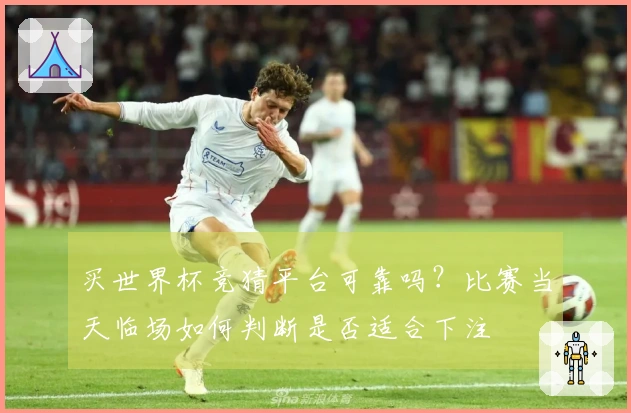 买世界杯竞猜平台可靠吗？比赛当天临场如何判断是否适合下注