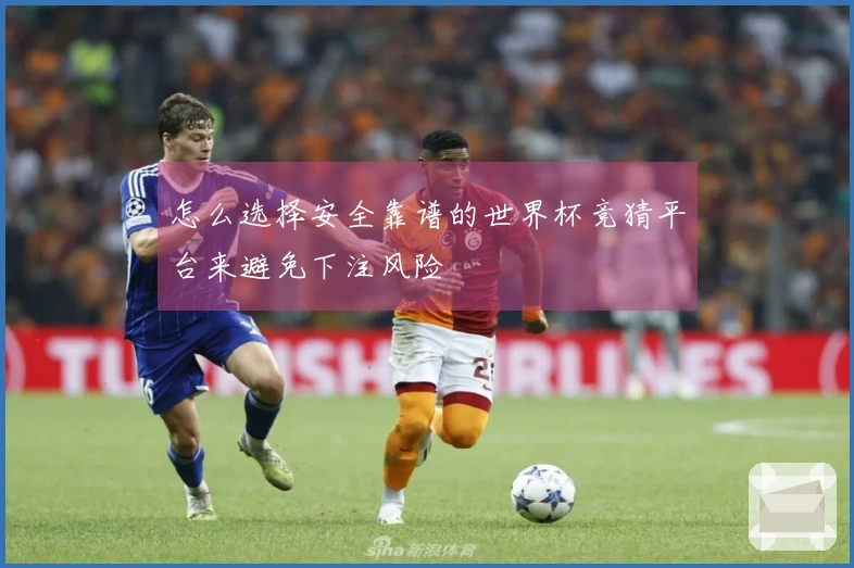 怎么选择安全靠谱的世界杯竞猜平台来避免下注风险