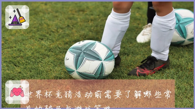 世界杯竞猜活动前需要了解哪些常见的骗局与避坑策略