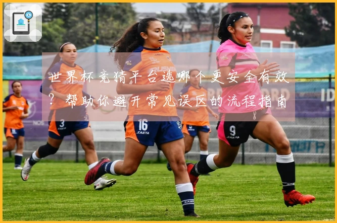 世界杯竞猜平台选哪个更安全有效？帮助你避开常见误区的流程指南