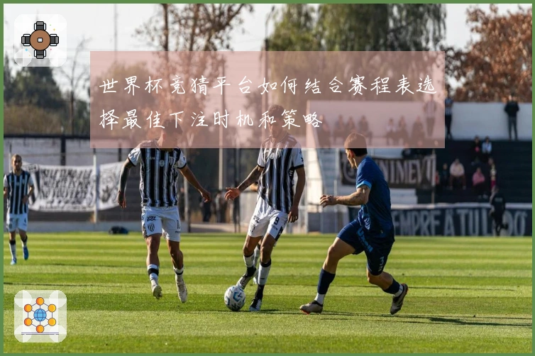 世界杯竞猜平台如何结合赛程表选择最佳下注时机和策略