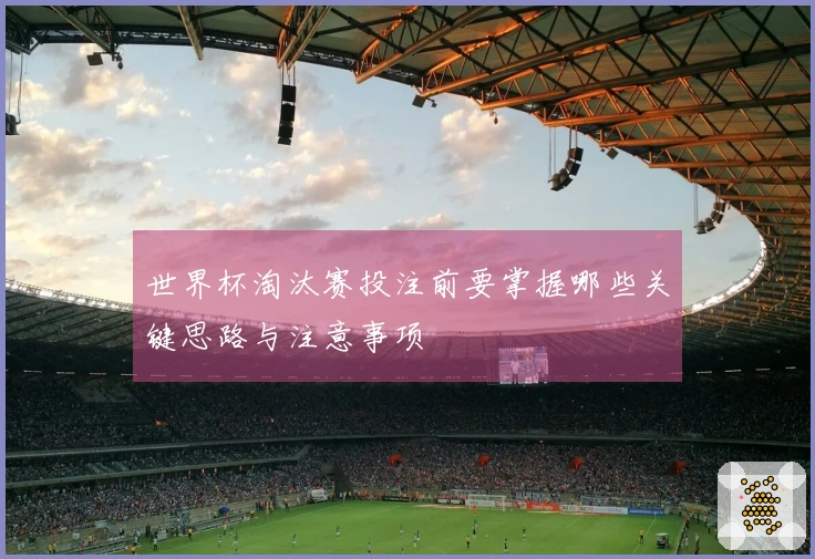 世界杯淘汰赛投注前要掌握哪些关键思路与注意事项