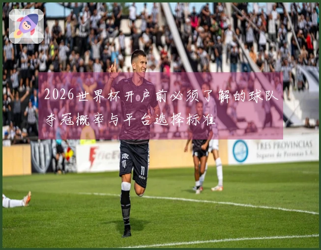 2026世界杯开户前必须了解的球队夺冠概率与平台选择标准