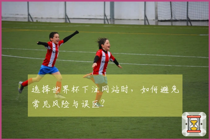 选择世界杯下注网站时，如何避免常见风险与误区？