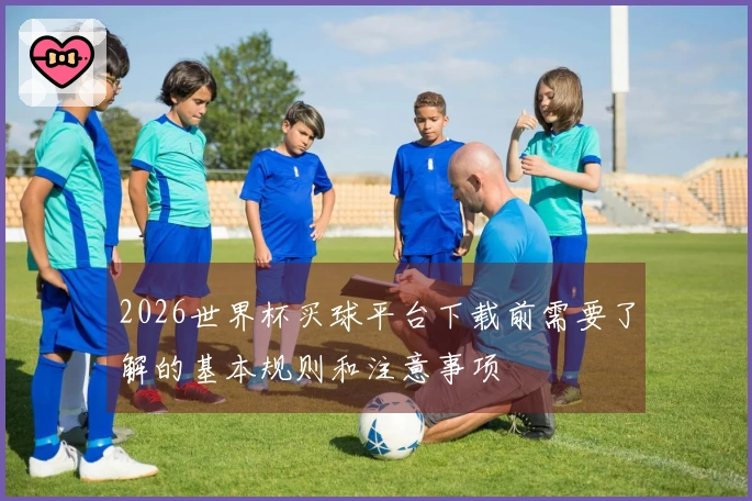 2026世界杯买球平台下载前需要了解的基本规则和注意事项