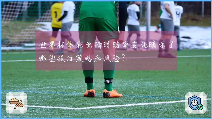 世界杯体彩竞猜时赔率变化暗示了哪些投注策略和风险？