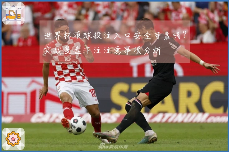 世界杯滚球投注入口安全可靠吗？实战复盘下注注意事项分析