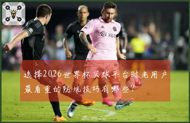 选择2026世界杯买球平台时老用户最看重的防坑技巧有哪些？
