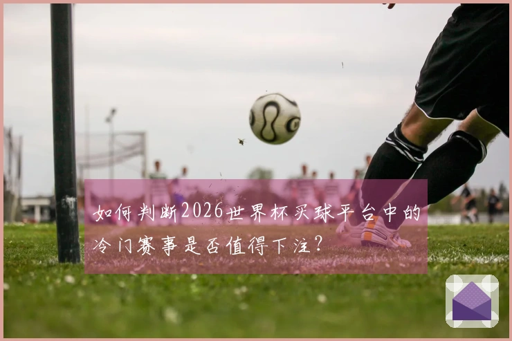 如何判断2026世界杯买球平台中的冷门赛事是否值得下注？