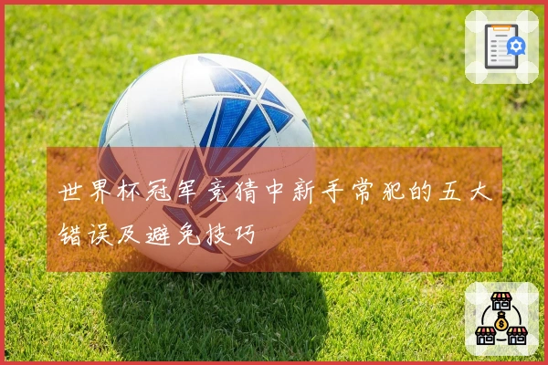 世界杯冠军竞猜中新手常犯的五大错误及避免技巧