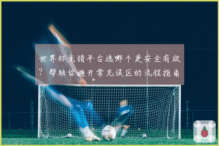 世界杯竞猜平台选哪个更安全有效？帮助你避开常见误区的流程指南