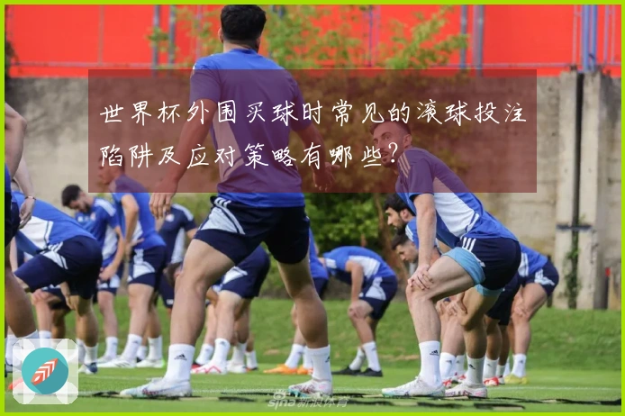 世界杯外围买球时常见的滚球投注陷阱及应对策略有哪些？