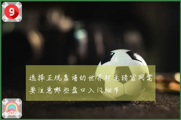 选择正规靠谱的世界杯竞猜官网需要注意哪些盘口入门细节
