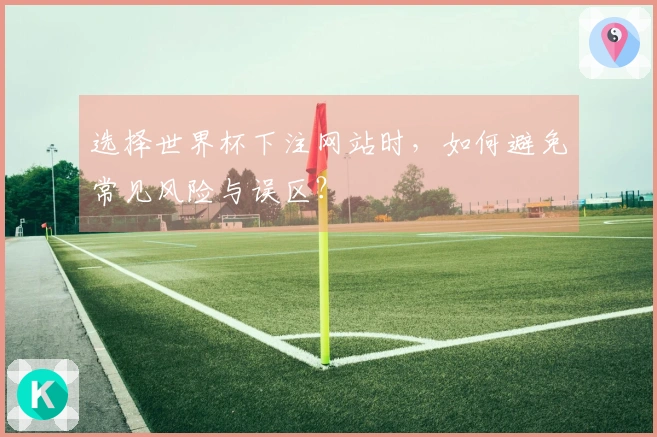 选择世界杯下注网站时，如何避免常见风险与误区？
