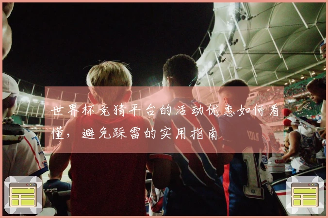 世界杯竞猜平台的活动优惠如何看懂，避免踩雷的实用指南