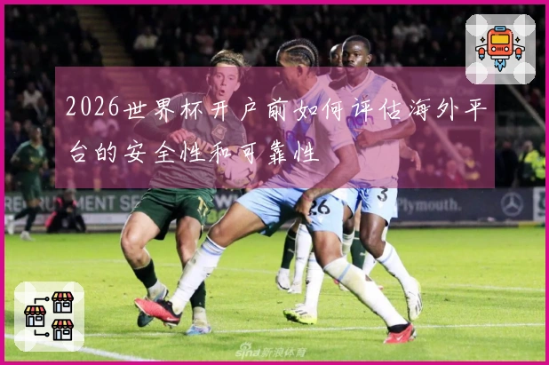 2026世界杯开户前如何评估海外平台的安全性和可靠性