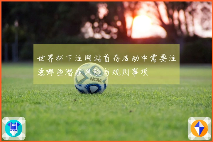 世界杯下注网站首存活动中需要注意哪些潜在风险与规则事项