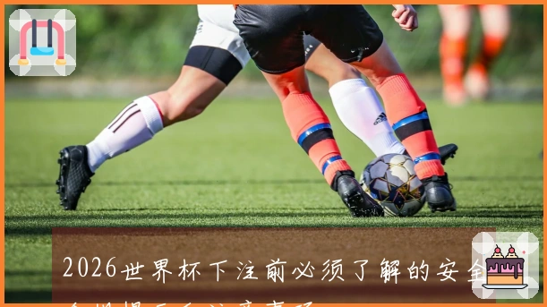 2026世界杯下注前必须了解的安全合规提示和注意事项