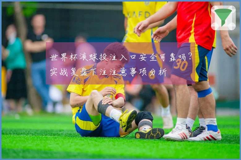 世界杯滚球投注入口安全可靠吗？实战复盘下注注意事项分析