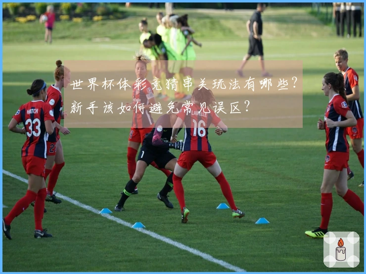 世界杯体彩竞猜串关玩法有哪些？新手该如何避免常见误区？