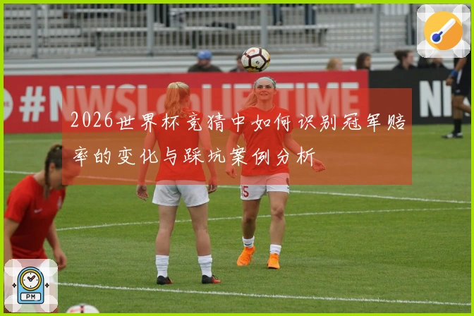 2026世界杯竞猜中如何识别冠军赔率的变化与踩坑案例分析