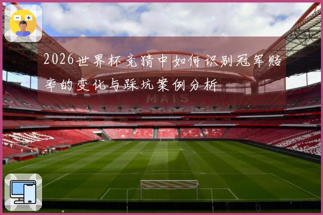 2026世界杯竞猜中如何识别冠军赔率的变化与踩坑案例分析