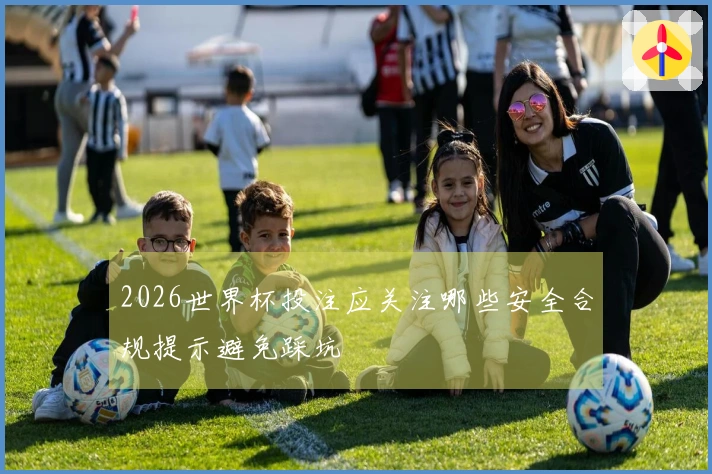 2026世界杯投注应关注哪些安全合规提示避免踩坑