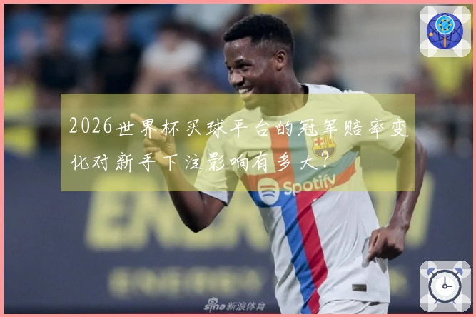2026世界杯买球平台的冠军赔率变化对新手下注影响有多大？