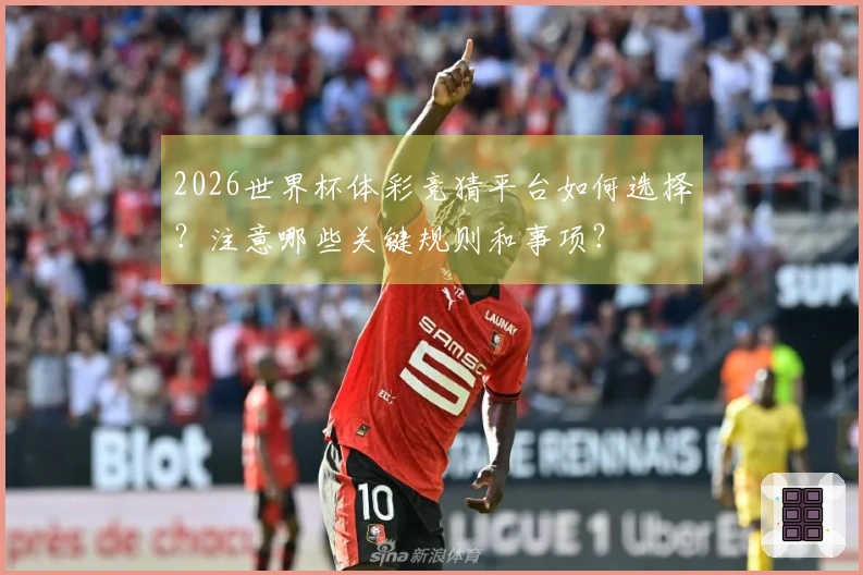 2026世界杯体彩竞猜平台如何选择？注意哪些关键规则和事项？