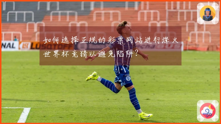 如何选择正规的彩票网站进行烽火世界杯竞猜以避免陷阱？