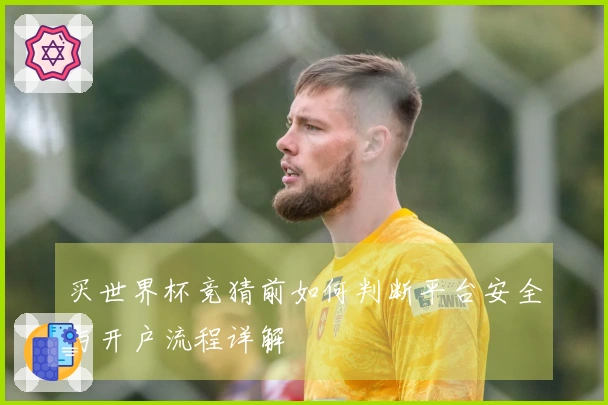 买世界杯竞猜前如何判断平台安全与开户流程详解