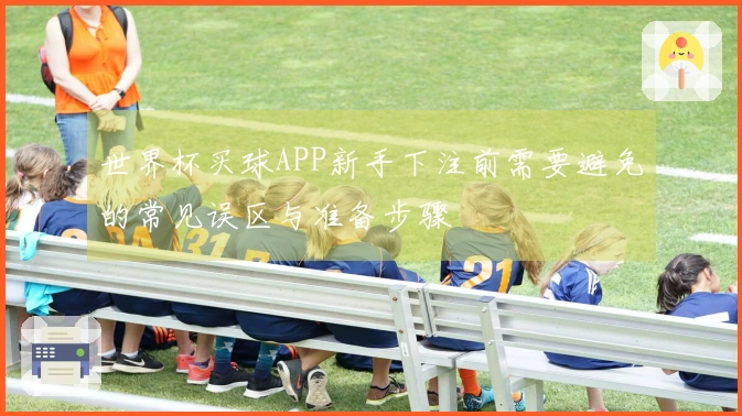 世界杯买球APP新手下注前需要避免的常见误区与准备步骤