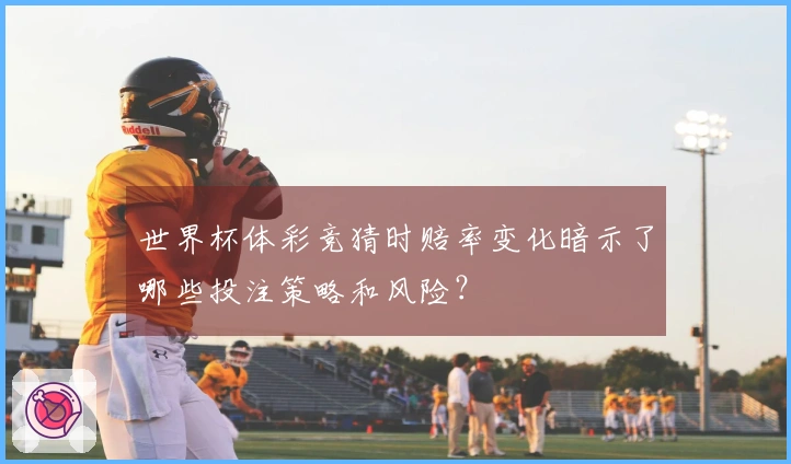 世界杯体彩竞猜时赔率变化暗示了哪些投注策略和风险？