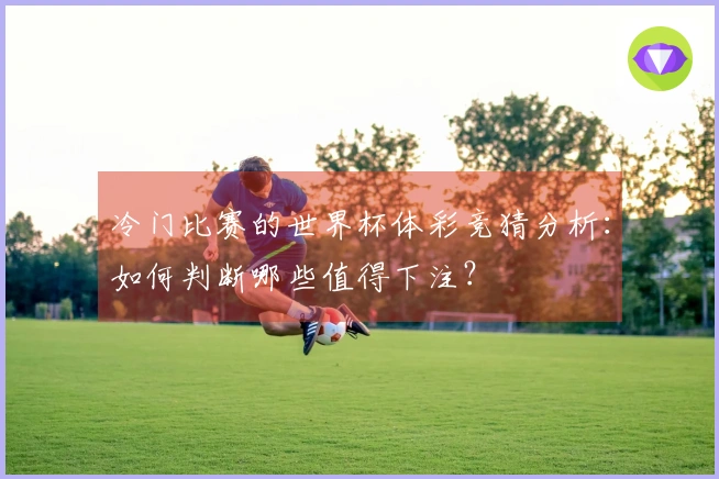 冷门比赛的世界杯体彩竞猜分析：如何判断哪些值得下注？