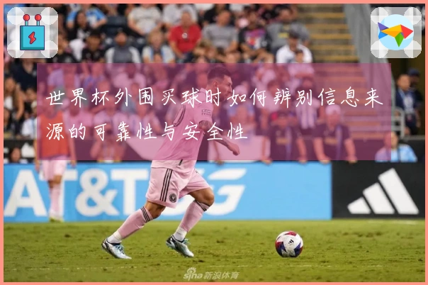 世界杯外围买球时如何辨别信息来源的可靠性与安全性