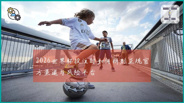 2026世界杯投注时如何辨别正规官方渠道与风险平台