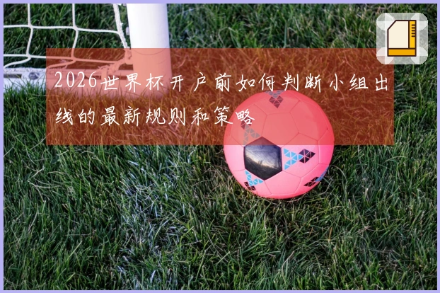 2026世界杯开户前如何判断小组出线的最新规则和策略