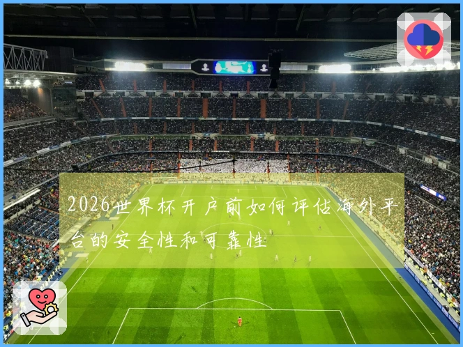 2026世界杯开户前如何评估海外平台的安全性和可靠性